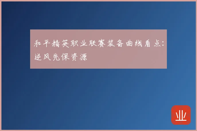 和平精英职业联赛装备曲线看点：逆风先保资源