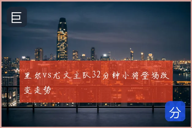 里尔vs尤文主队32分钟小将登场改变走势