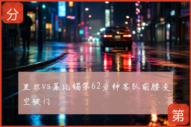里尔vs莱比锡第62分钟客队前腰凌空破门