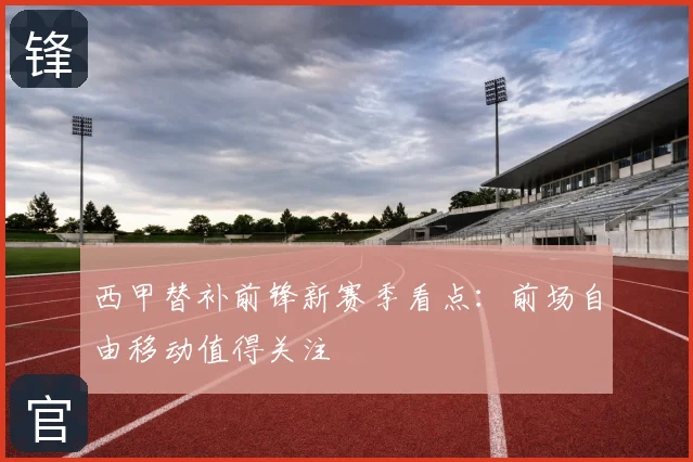 西甲替补前锋新赛季看点:前场自由移动值得关注