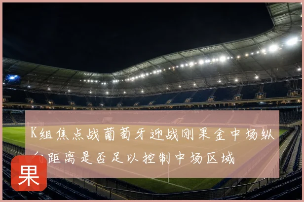 K组焦点战葡萄牙迎战刚果金中场纵向距离是否足以控制中场区域
