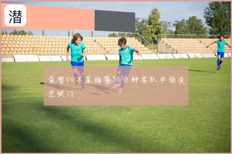 黄潜vs不莱梅第56分钟客队中场凌空破门