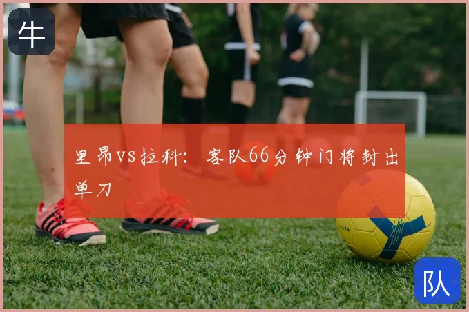 里昂vs拉科:客队66分钟门将封出单刀