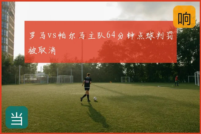 罗马vs帕尔马主队64分钟点球判罚被取消