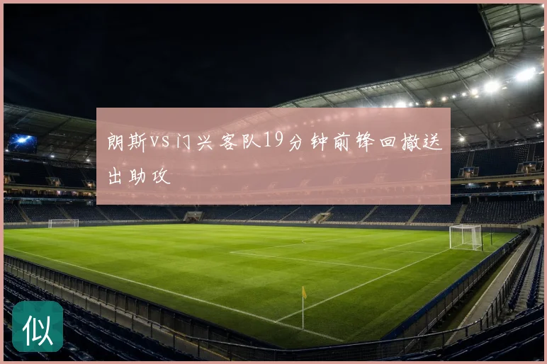 朗斯vs门兴客队19分钟前锋回撤送出助攻