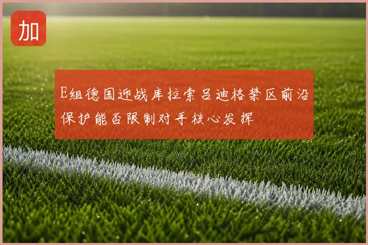 E组德国迎战库拉索吕迪格禁区前沿保护能否限制对手核心发挥