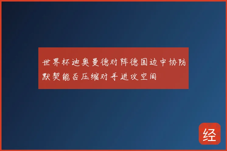 世界杯迪奥曼德对阵德国边中协防默契能否压缩对手进攻空间