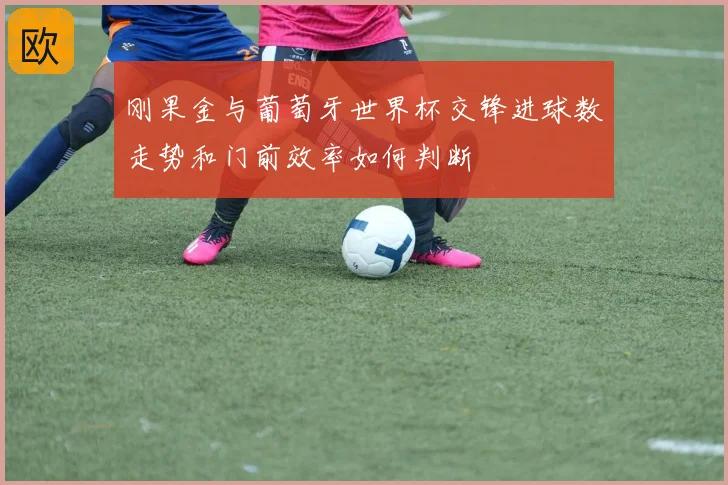 刚果金与葡萄牙世界杯交锋进球数走势和门前效率如何判断