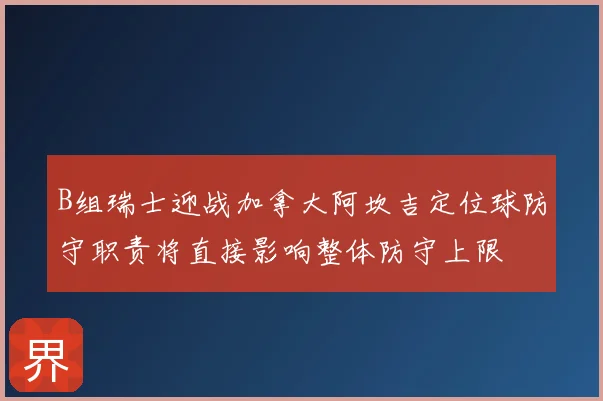 B组瑞士迎战加拿大阿坎吉定位球防守职责将直接影响整体防守上限