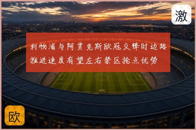 利物浦与阿贾克斯欧冠交锋时边路推进速度有望左右禁区抢点优势