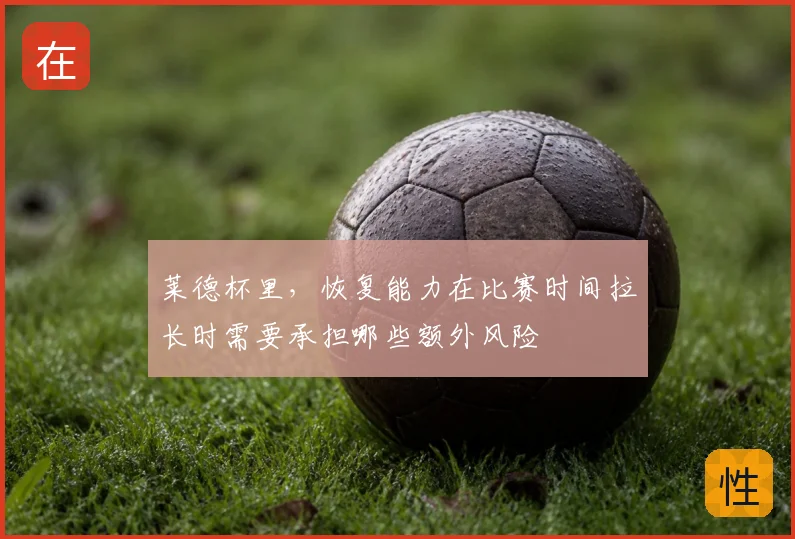 莱德杯里,恢复能力在比赛时间拉长时需要承担哪些额外风险