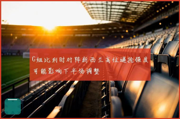 G组比利时对阵新西兰高位逼抢强度可能影响下半场调整