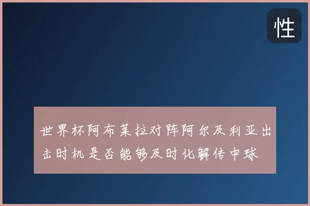 世界杯阿布莱拉对阵阿尔及利亚出击时机是否能够及时化解传中球