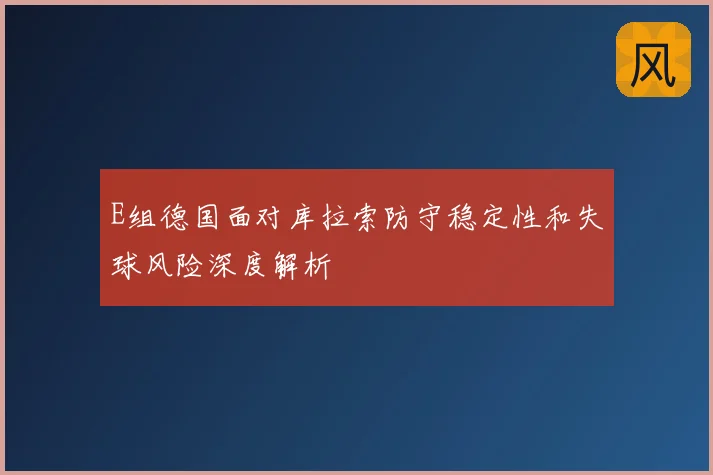 E组德国面对库拉索防守稳定性和失球风险深度解析