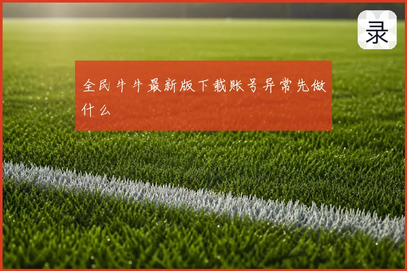 全民牛牛最新版下载账号异常先做什么