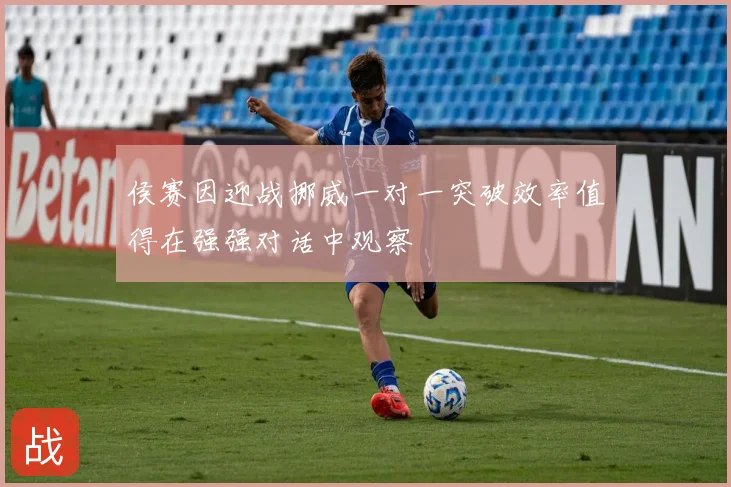 侯赛因迎战挪威一对一突破效率值得在强强对话中观察