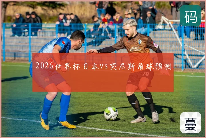 2026世界杯日本vs突尼斯角球预测